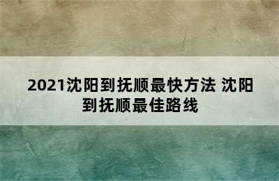 2021沈阳到抚顺最快方法 沈阳到抚顺最佳路线